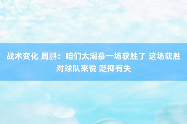 战术变化 周鹏：咱们太渴慕一场获胜了 这场获胜对球队来说 贬抑有失