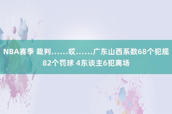 NBA赛季 裁判……哎……广东山西系数68个犯规82个罚球 4东谈主6犯离场