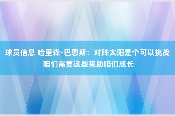 球员信息 哈里森-巴恩斯：对阵太阳是个可以挑战 咱们需要这些来助咱们成长