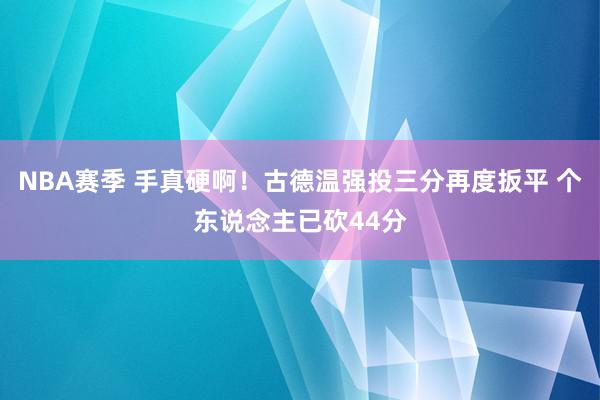 NBA赛季 手真硬啊！古德温强投三分再度扳平 个东说念主已砍44分