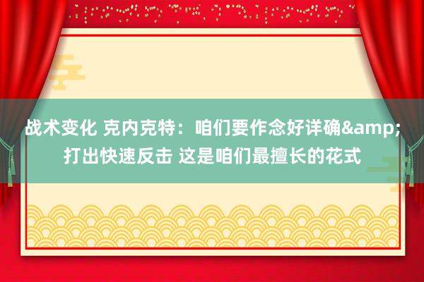 战术变化 克内克特：咱们要作念好详确&打出快速反击 这是咱们最擅长的花式