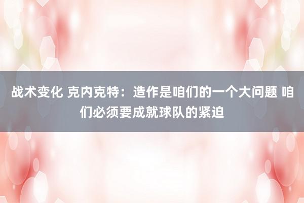 战术变化 克内克特：造作是咱们的一个大问题 咱们必须要成就球队的紧迫