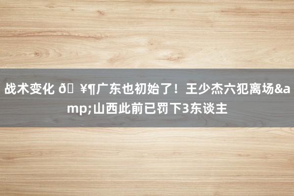 战术变化 🥶广东也初始了！王少杰六犯离场&山西此前已罚下3东谈主