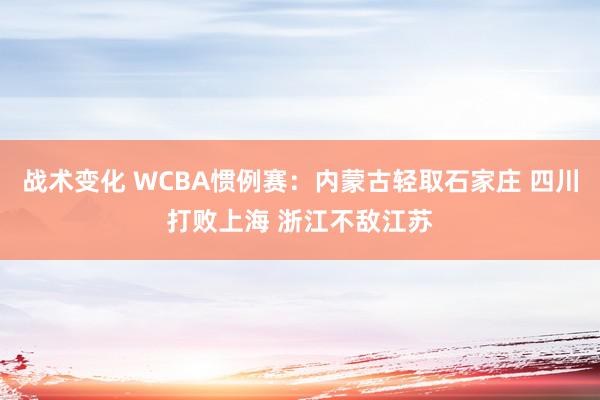 战术变化 WCBA惯例赛：内蒙古轻取石家庄 四川打败上海 浙江不敌江苏