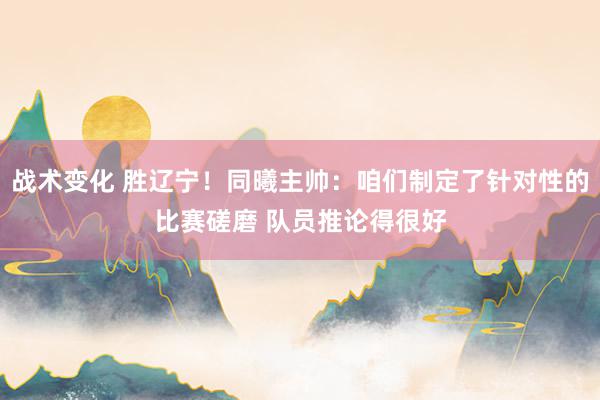 战术变化 胜辽宁！同曦主帅：咱们制定了针对性的比赛磋磨 队员推论得很好