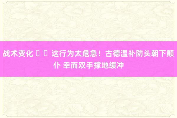 战术变化 ⚠️这行为太危急！古德温补防头朝下颠仆 幸而双手撑地缓冲