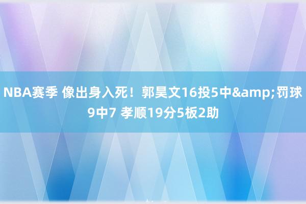 NBA赛季 像出身入死！郭昊文16投5中&罚球9中7 孝顺19分5板2助