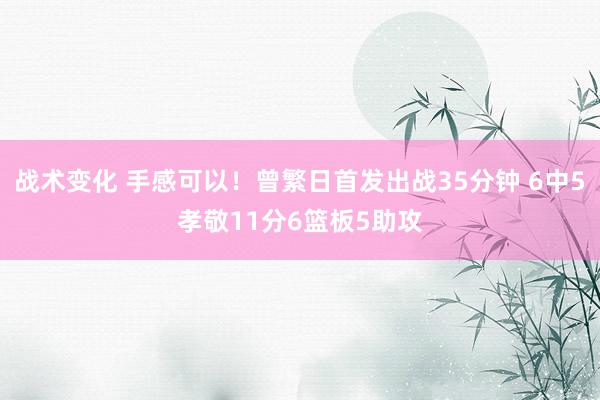 战术变化 手感可以！曾繁日首发出战35分钟 6中5孝敬11分6篮板5助攻