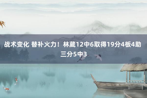 战术变化 替补火力！林葳12中6取得19分4板4助 三分5中3