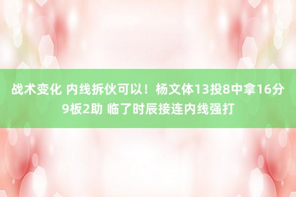 战术变化 内线拆伙可以！杨文体13投8中拿16分9板2助 临了时辰接连内线强打