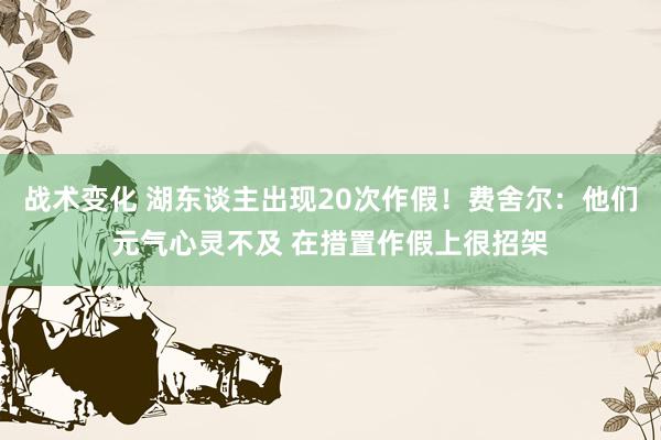 战术变化 湖东谈主出现20次作假！费舍尔：他们元气心灵不及 在措置作假上很招架