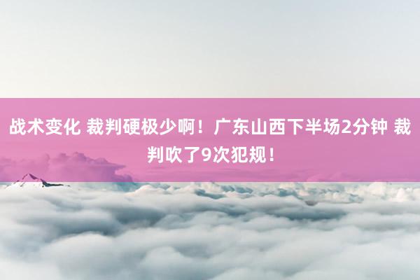 战术变化 裁判硬极少啊！广东山西下半场2分钟 裁判吹了9次犯规！