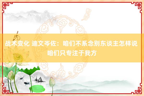 战术变化 迪文岑佐：咱们不系念别东谈主怎样说 咱们只专注于我方