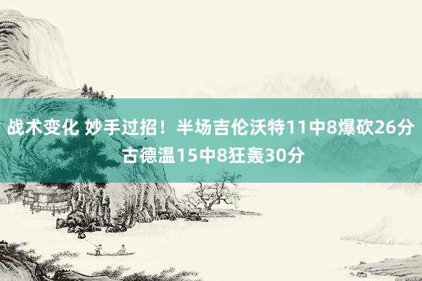 战术变化 妙手过招！半场吉伦沃特11中8爆砍26分 古德温15中8狂轰30分