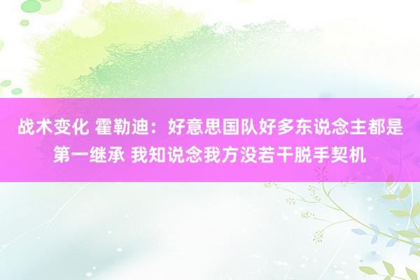 战术变化 霍勒迪：好意思国队好多东说念主都是第一继承 我知说念我方没若干脱手契机