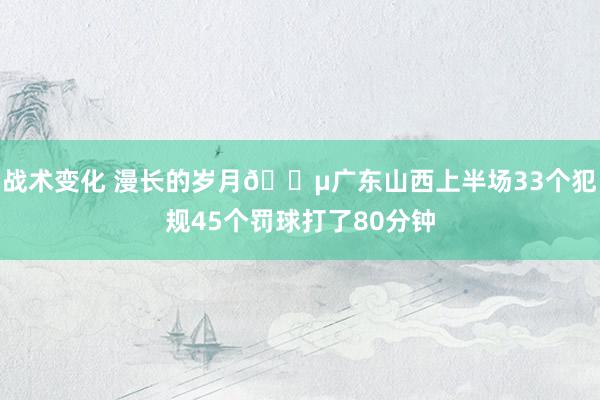 战术变化 漫长的岁月😵广东山西上半场33个犯规45个罚球打了80分钟