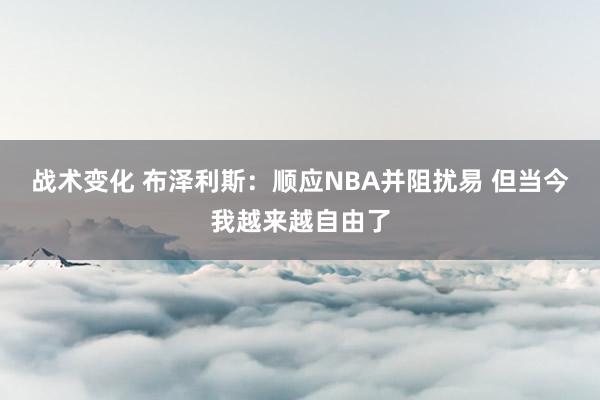 战术变化 布泽利斯：顺应NBA并阻扰易 但当今我越来越自由了