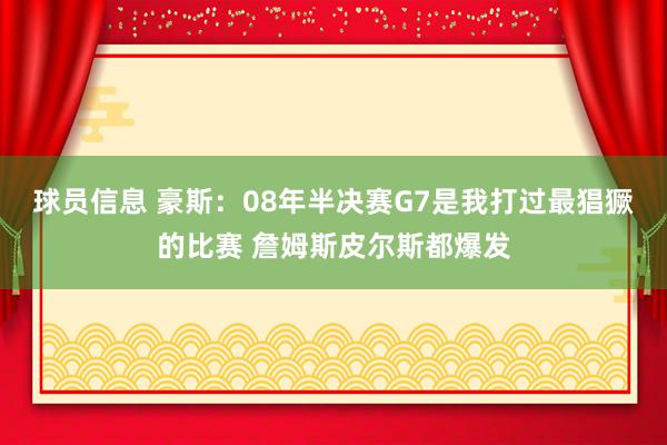 球员信息 豪斯：08年半决赛G7是我打过最猖獗的比赛 詹姆斯皮尔斯都爆发