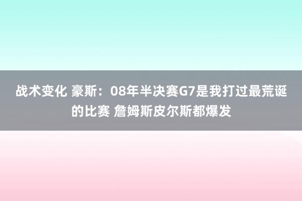 战术变化 豪斯：08年半决赛G7是我打过最荒诞的比赛 詹姆斯皮尔斯都爆发