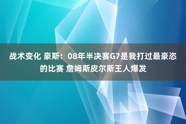 战术变化 豪斯：08年半决赛G7是我打过最豪恣的比赛 詹姆斯皮尔斯王人爆发