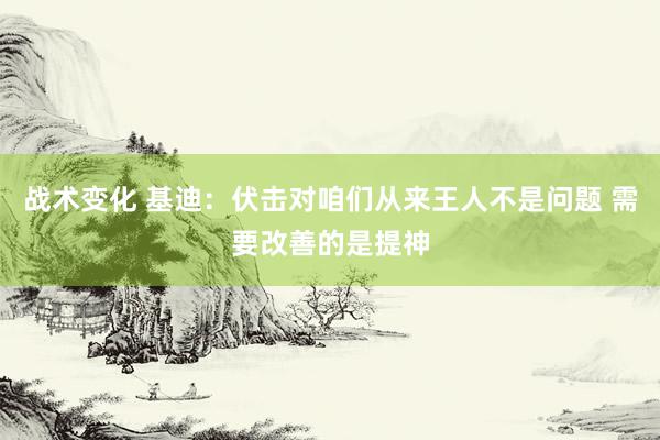 战术变化 基迪：伏击对咱们从来王人不是问题 需要改善的是提神