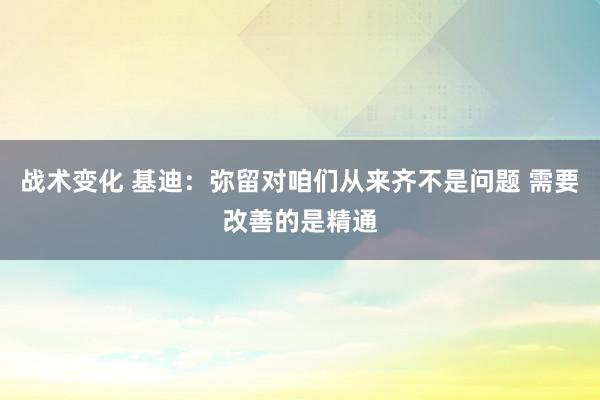 战术变化 基迪：弥留对咱们从来齐不是问题 需要改善的是精通