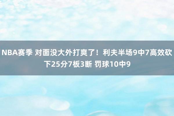 NBA赛季 对面没大外打爽了！利夫半场9中7高效砍下25分7板3断 罚球10中9