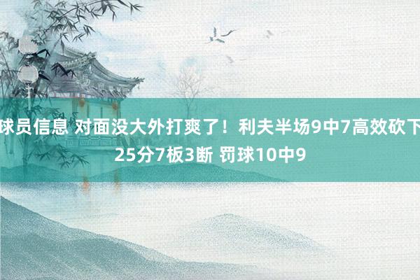 球员信息 对面没大外打爽了！利夫半场9中7高效砍下25分7板3断 罚球10中9