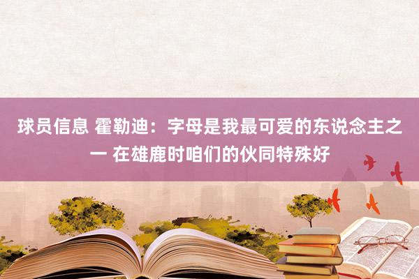 球员信息 霍勒迪：字母是我最可爱的东说念主之一 在雄鹿时咱们的伙同特殊好