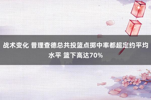 战术变化 普理查德总共投篮点掷中率都超定约平均水平 篮下高达70%