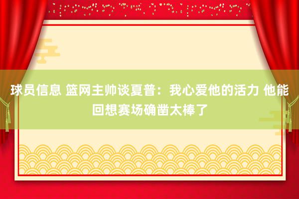 球员信息 篮网主帅谈夏普：我心爱他的活力 他能回想赛场确凿太棒了