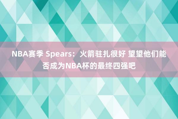 NBA赛季 Spears：火箭驻扎很好 望望他们能否成为NBA杯的最终四强吧