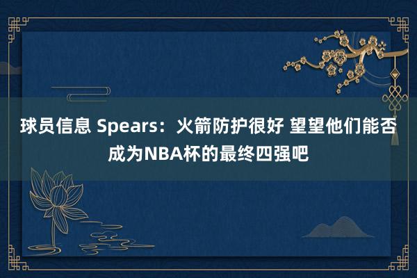 球员信息 Spears：火箭防护很好 望望他们能否成为NBA杯的最终四强吧