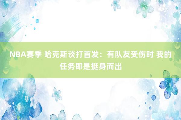 NBA赛季 哈克斯谈打首发：有队友受伤时 我的任务即是挺身而出