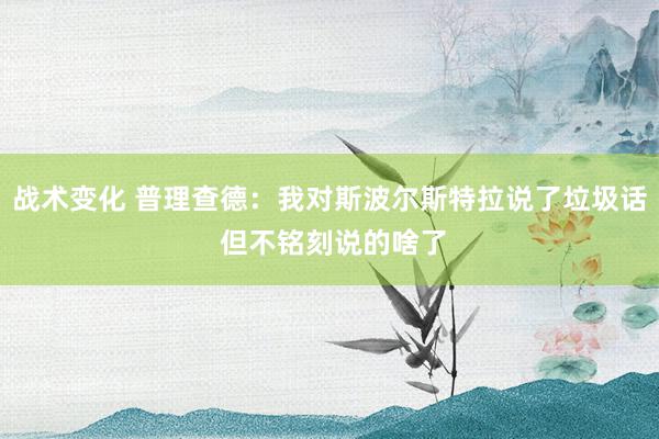 战术变化 普理查德：我对斯波尔斯特拉说了垃圾话 但不铭刻说的啥了