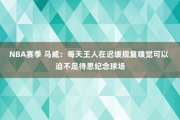 NBA赛季 马威：每天王人在迟缓规复嗅觉可以 迫不足待思纪念球场