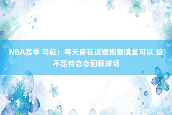 NBA赛季 马威：每天皆在迟缓规复嗅觉可以 迫不足待念念回顾球场