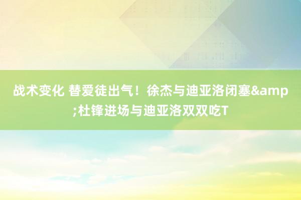 战术变化 替爱徒出气！徐杰与迪亚洛闭塞&杜锋进场与迪亚洛双双吃T