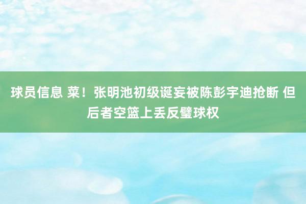 球员信息 菜！张明池初级诞妄被陈彭宇迪抢断 但后者空篮上丢反璧球权