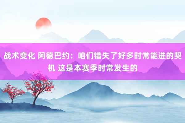 战术变化 阿德巴约：咱们错失了好多时常能进的契机 这是本赛季时常发生的