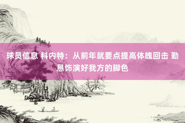 球员信息 科内特：从前年就要点提高体魄回击 勤恳饰演好我方的脚色