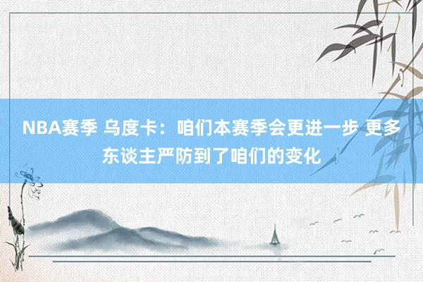 NBA赛季 乌度卡：咱们本赛季会更进一步 更多东谈主严防到了咱们的变化