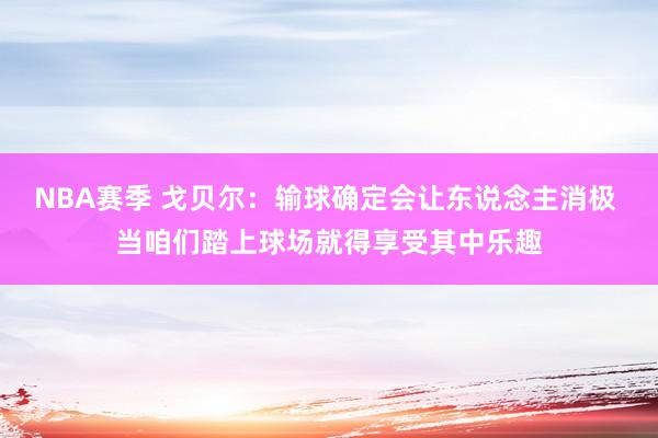 NBA赛季 戈贝尔：输球确定会让东说念主消极 当咱们踏上球场就得享受其中乐趣