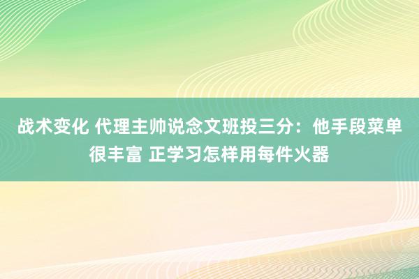 战术变化 代理主帅说念文班投三分：他手段菜单很丰富 正学习怎样用每件火器