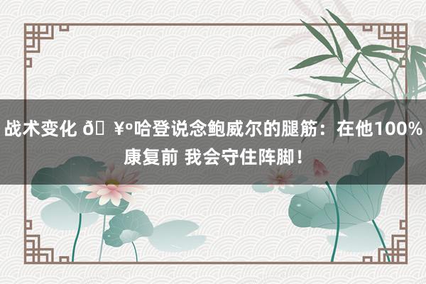 战术变化 🥺哈登说念鲍威尔的腿筋：在他100%康复前 我会守住阵脚！