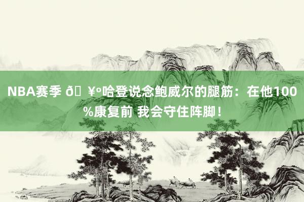 NBA赛季 🥺哈登说念鲍威尔的腿筋：在他100%康复前 我会守住阵脚！