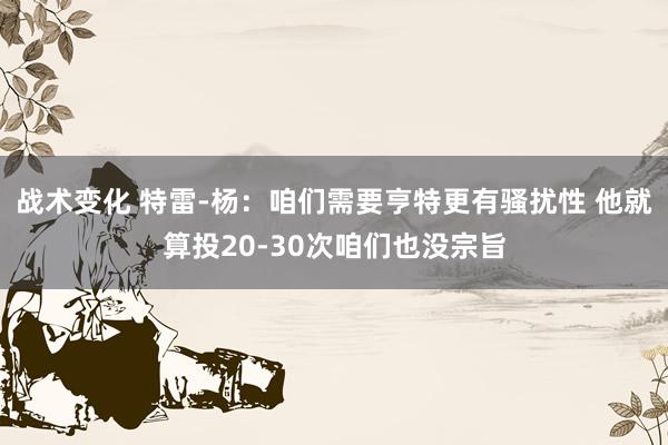 战术变化 特雷-杨：咱们需要亨特更有骚扰性 他就算投20-30次咱们也没宗旨