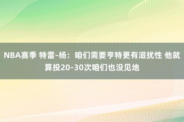 NBA赛季 特雷-杨：咱们需要亨特更有滋扰性 他就算投20-30次咱们也没见地