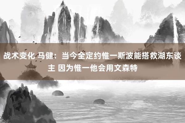 战术变化 马健：当今全定约惟一斯波能搭救湖东谈主 因为惟一他会用文森特