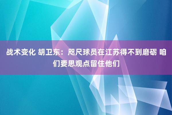 战术变化 胡卫东：咫尺球员在江苏得不到磨砺 咱们要思观点留住他们